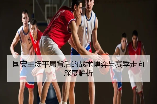 国安主场平局背后的战术博弈与赛季走向深度解析