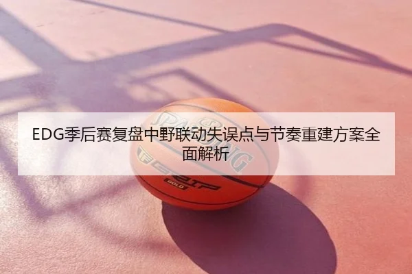 EDG季后赛复盘中野联动失误点与节奏重建方案全面解析