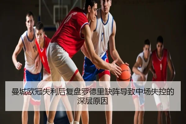 曼城欧冠失利后复盘罗德里缺阵导致中场失控的深层原因