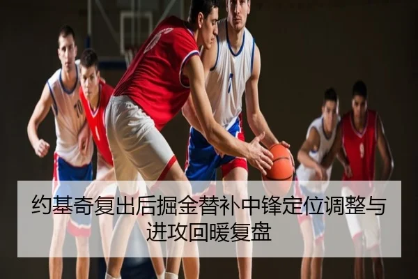 约基奇复出后掘金替补中锋定位调整与进攻回暖复盘