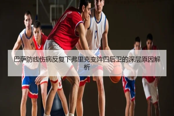 巴萨防线伤病反复下弗里克变阵四后卫的深层原因解析