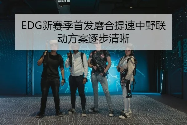 EDG新赛季首发磨合提速中野联动方案逐步清晰